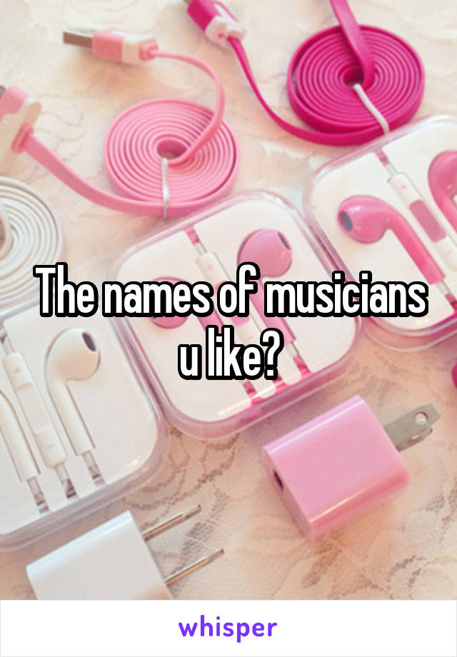 The names of musicians u like?