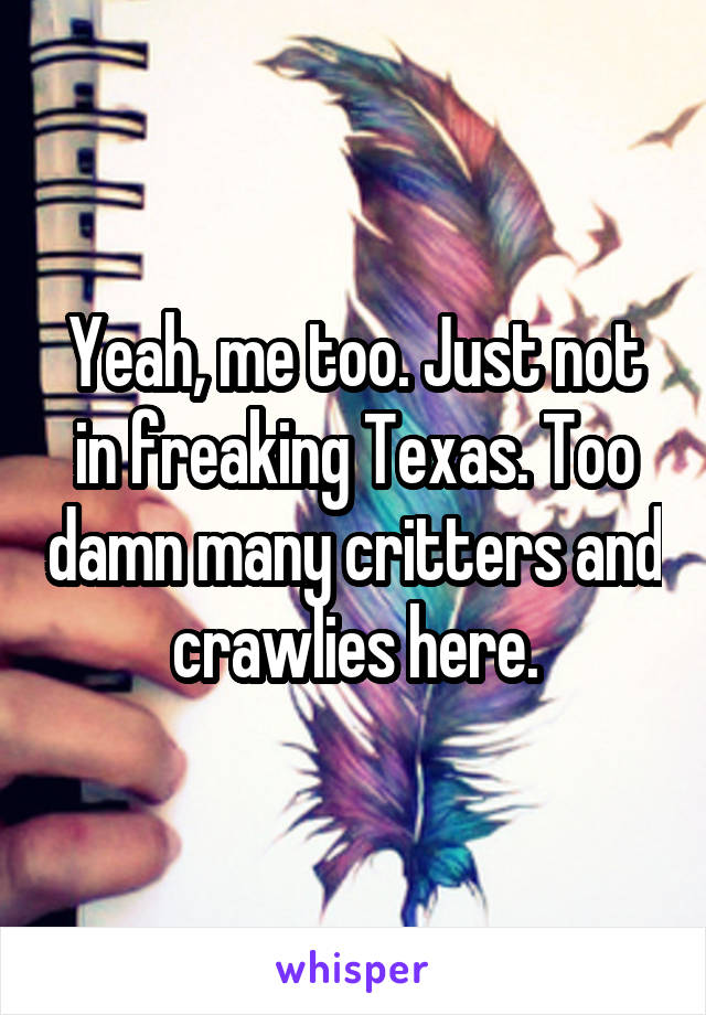 Yeah, me too. Just not in freaking Texas. Too damn many critters and crawlies here.