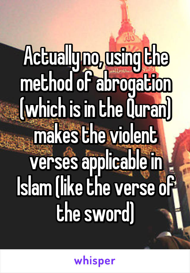 Actually no, using the method of abrogation (which is in the Quran) makes the violent verses applicable in Islam (like the verse of the sword)