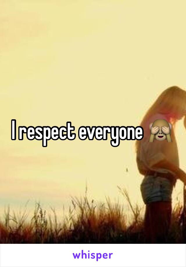 I respect everyone 🙈