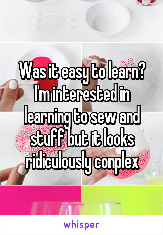 Was it easy to learn? I'm interested in learning to sew and stuff but it looks ridiculously conplex