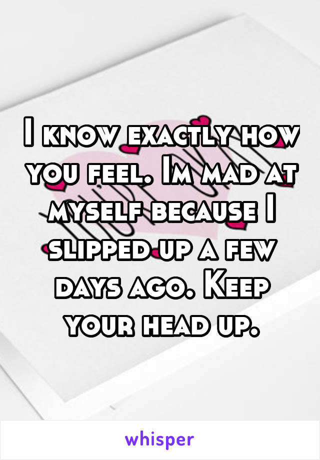 I know exactly how you feel. Im mad at myself because I slipped up a few days ago. Keep your head up.