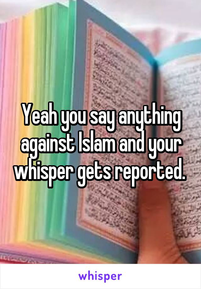 Yeah you say anything against Islam and your whisper gets reported. 