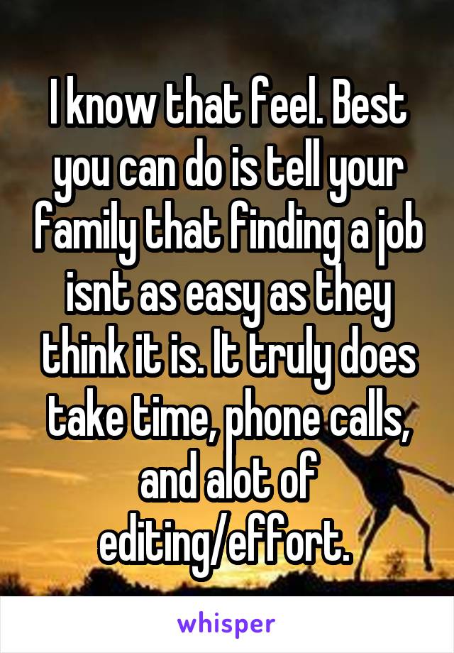 I know that feel. Best you can do is tell your family that finding a job isnt as easy as they think it is. It truly does take time, phone calls, and alot of editing/effort. 
