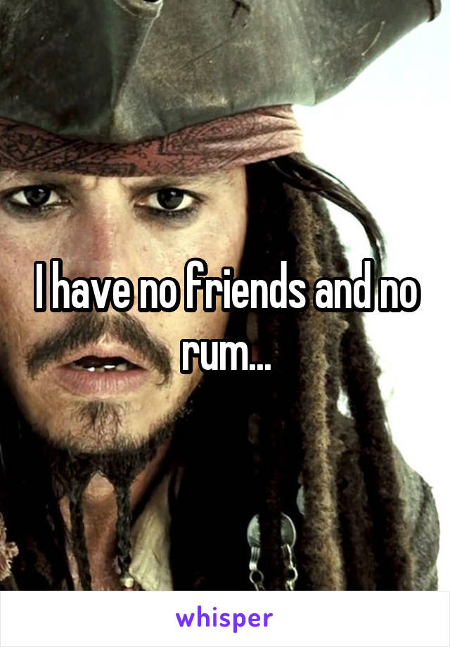I have no friends and no rum...