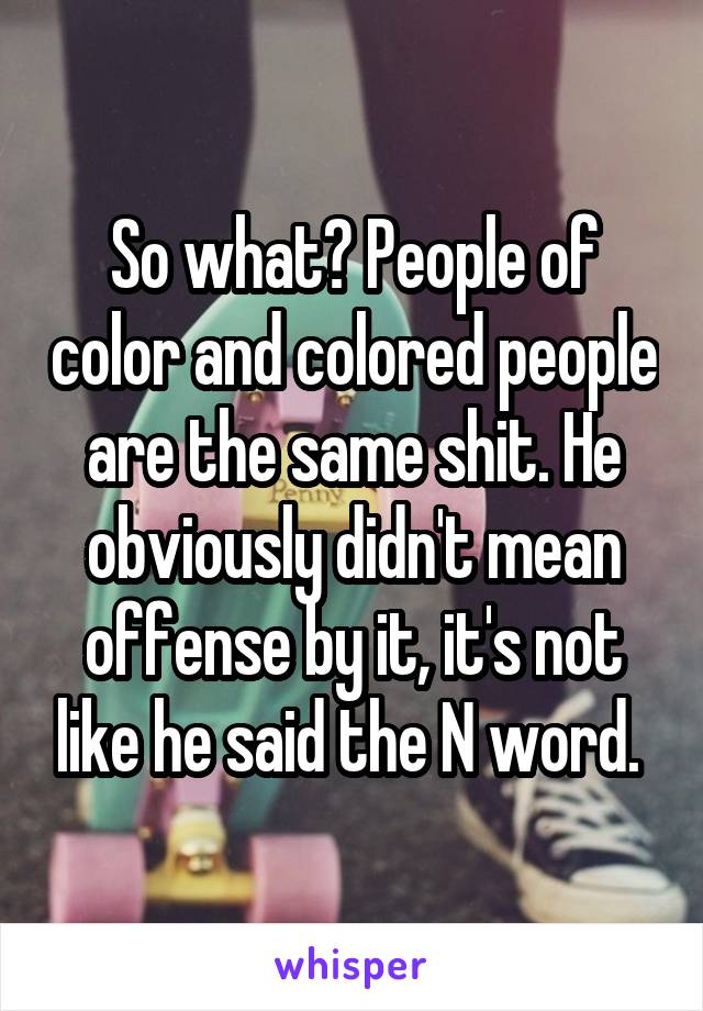 So what? People of color and colored people are the same shit. He obviously didn't mean offense by it, it's not like he said the N word. 