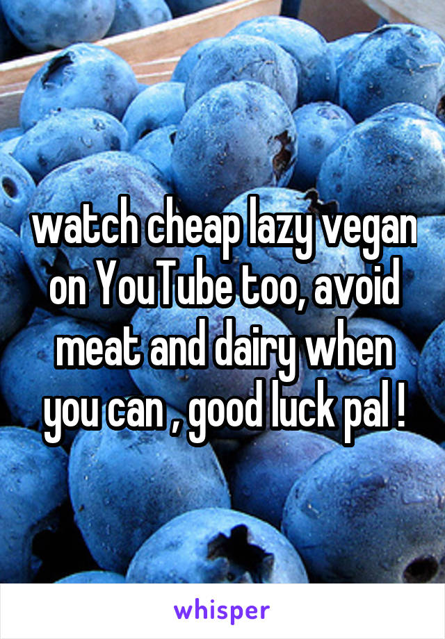 watch cheap lazy vegan on YouTube too, avoid meat and dairy when you can , good luck pal !