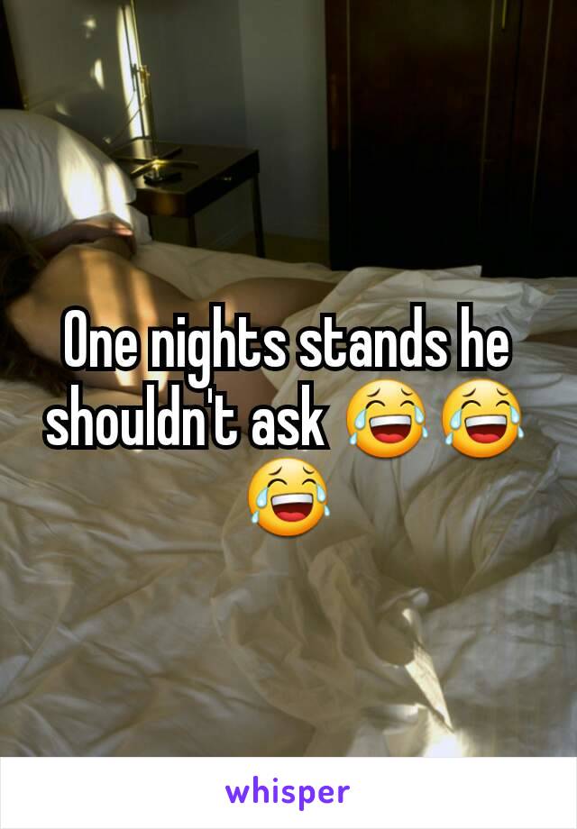 One nights stands he shouldn't ask 😂😂😂