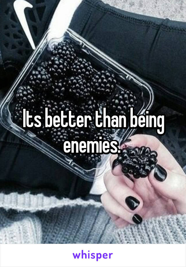 Its better than being enemies. 