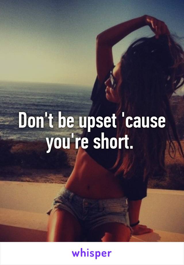 Don't be upset 'cause you're short. 