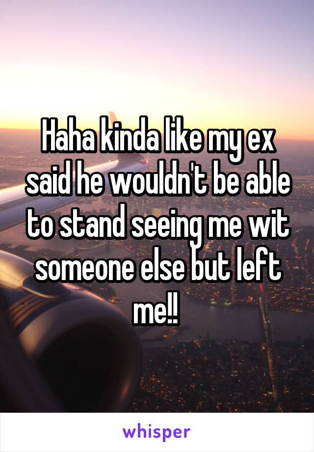Haha kinda like my ex said he wouldn't be able to stand seeing me wit someone else but left me!! 