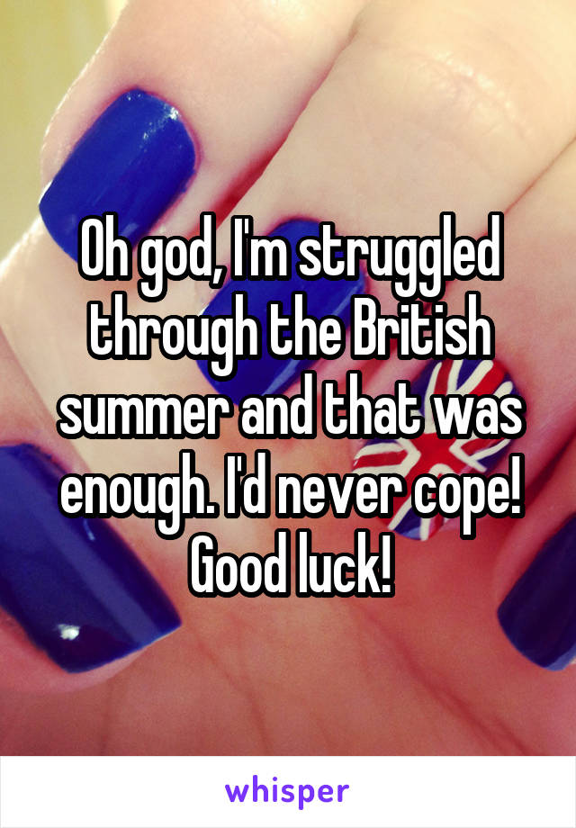 Oh god, I'm struggled through the British summer and that was enough. I'd never cope! Good luck!