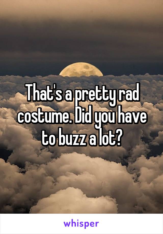 That's a pretty rad costume. Did you have to buzz a lot?