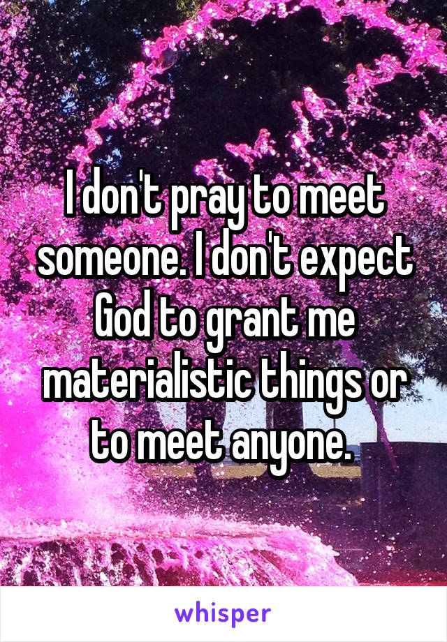 I don't pray to meet someone. I don't expect God to grant me materialistic things or to meet anyone. 