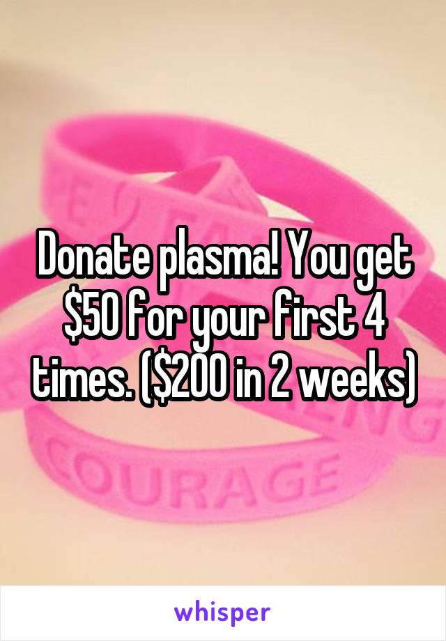 Donate plasma! You get $50 for your first 4 times. ($200 in 2 weeks)