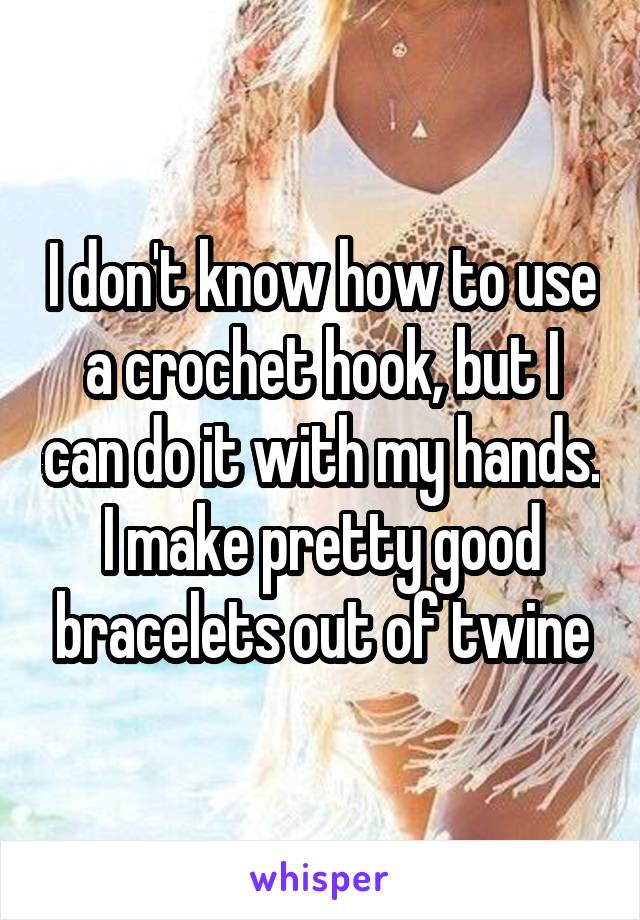 I don't know how to use a crochet hook, but I can do it with my hands. I make pretty good bracelets out of twine