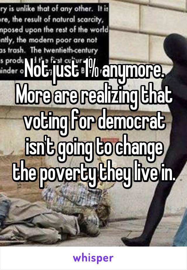 Not just 1% anymore. More are realizing that voting for democrat isn't going to change the poverty they live in. 