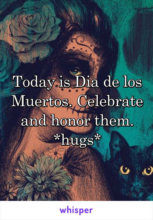 Today is Dia de los Muertos. Celebrate and honor them.
*hugs*
