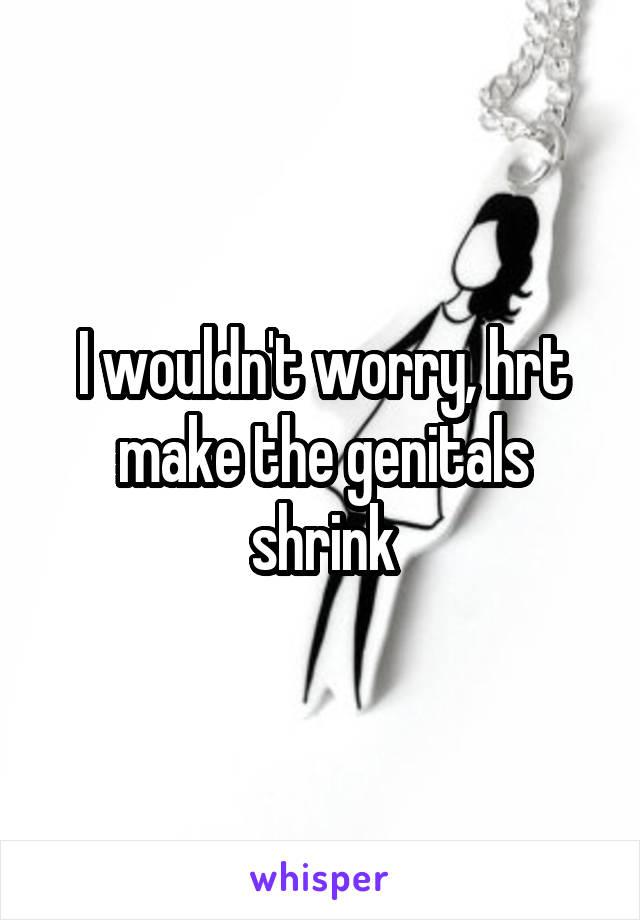 I wouldn't worry, hrt make the genitals shrink