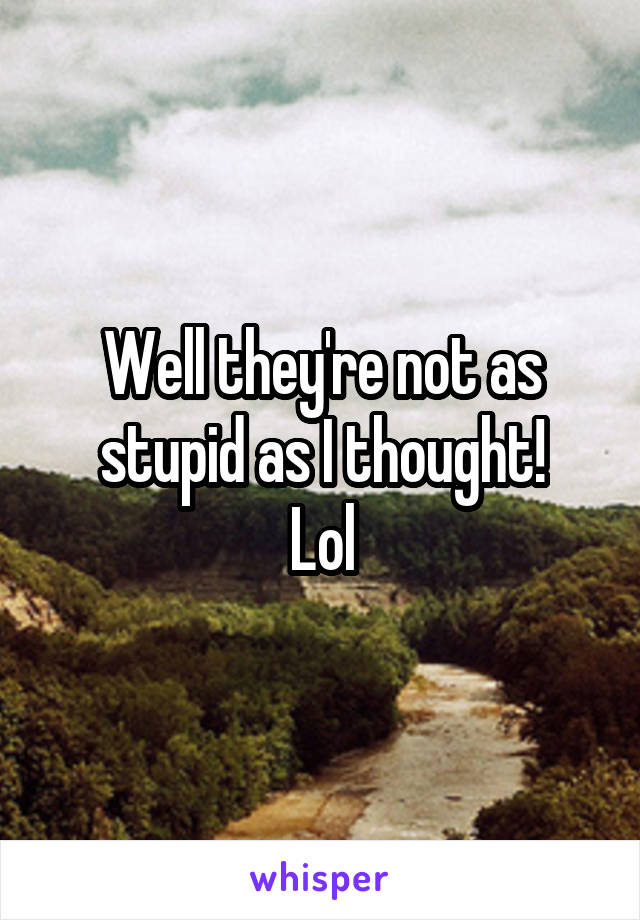 Well they're not as stupid as I thought!
Lol