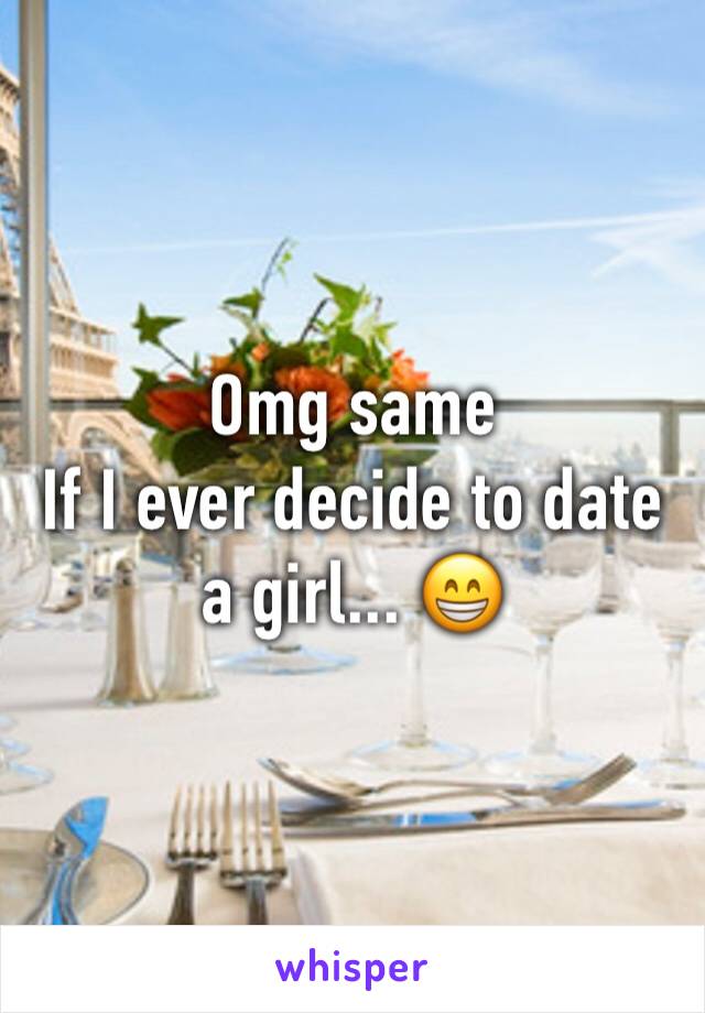 Omg same 
If I ever decide to date a girl... 😁