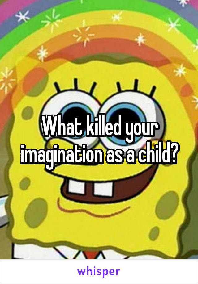 What killed your imagination as a child?