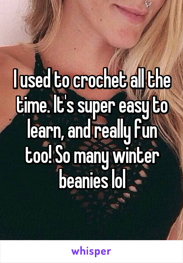 I used to crochet all the time. It's super easy to learn, and really fun too! So many winter beanies lol