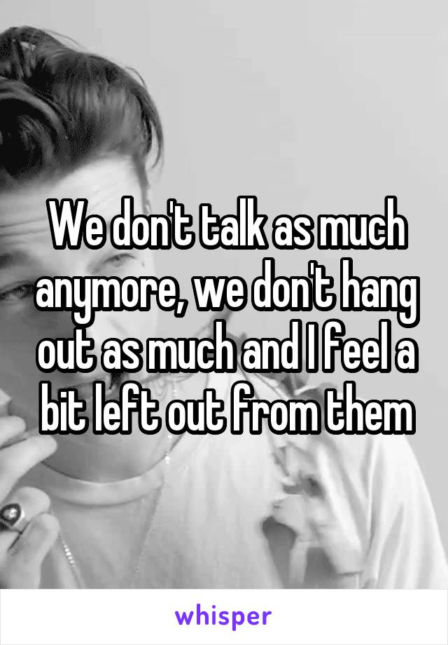 We don't talk as much anymore, we don't hang out as much and I feel a bit left out from them
