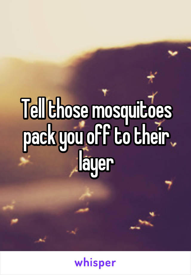 Tell those mosquitoes pack you off to their layer