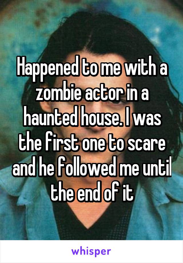 Happened to me with a zombie actor in a haunted house. I was the first one to scare and he followed me until the end of it