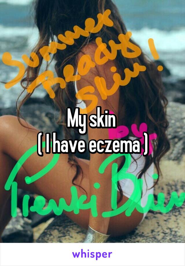 My skin 
( I have eczema )