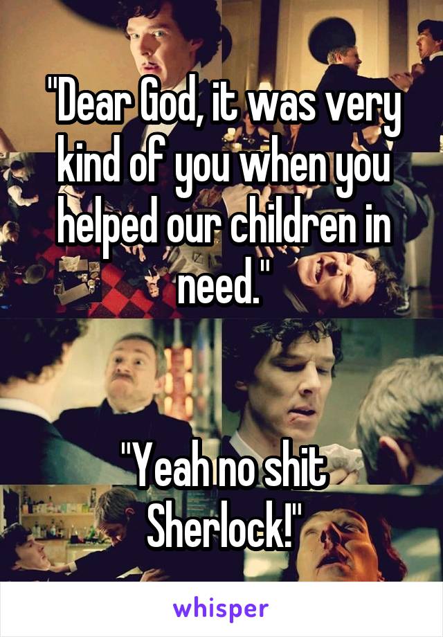 "Dear God, it was very kind of you when you helped our children in need."


"Yeah no shit Sherlock!"
