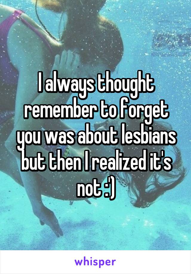 I always thought remember to forget you was about lesbians but then I realized it's not :')