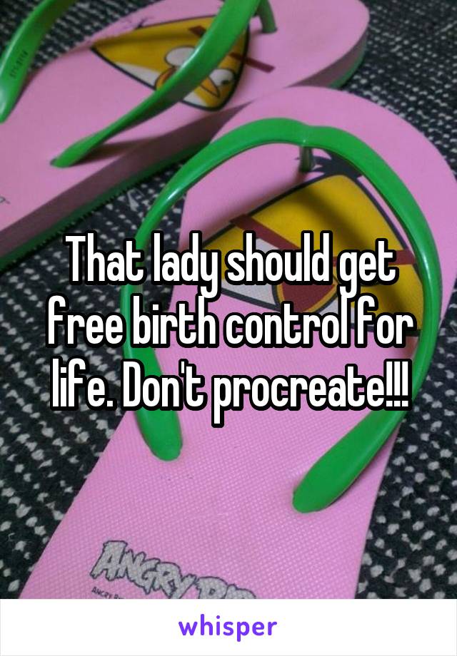 That lady should get free birth control for life. Don't procreate!!!