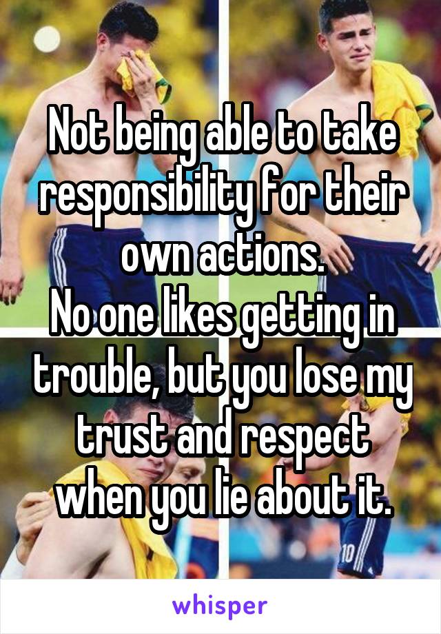 Not being able to take responsibility for their own actions.
No one likes getting in trouble, but you lose my trust and respect when you lie about it.