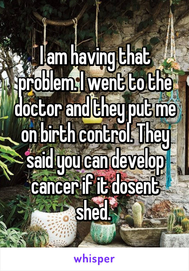 I am having that problem. I went to the doctor and they put me on birth control. They said you can develop cancer if it dosent shed. 
