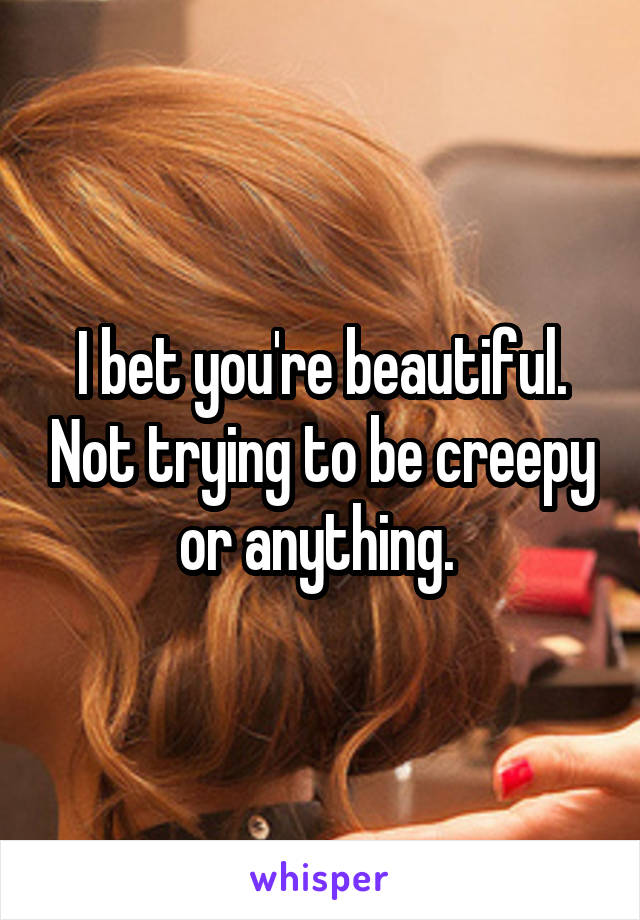 I bet you're beautiful. Not trying to be creepy or anything. 