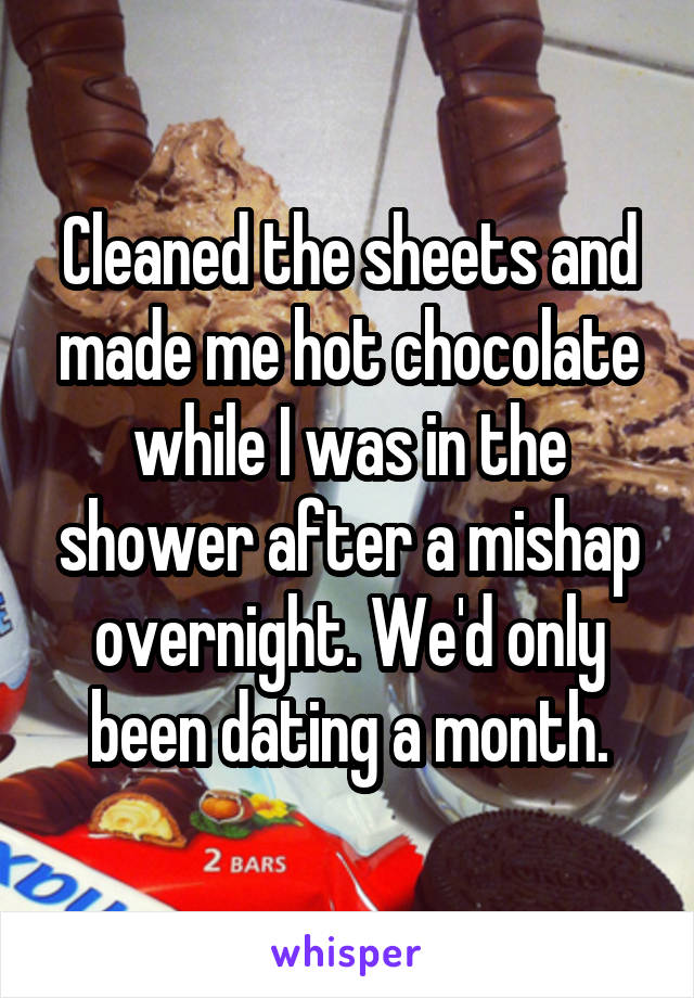 Cleaned the sheets and made me hot chocolate while I was in the shower after a mishap overnight. We'd only been dating a month.