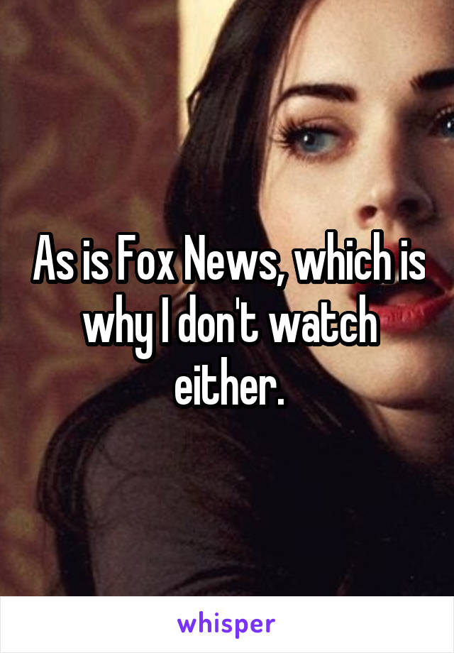 As is Fox News, which is why I don't watch either.