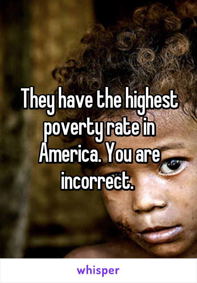 They have the highest poverty rate in America. You are incorrect. 