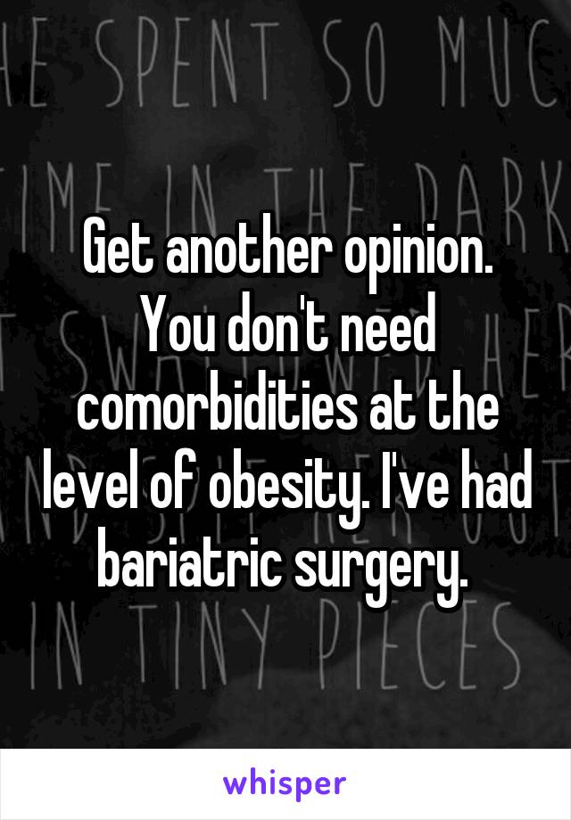 Get another opinion. You don't need comorbidities at the level of obesity. I've had bariatric surgery. 