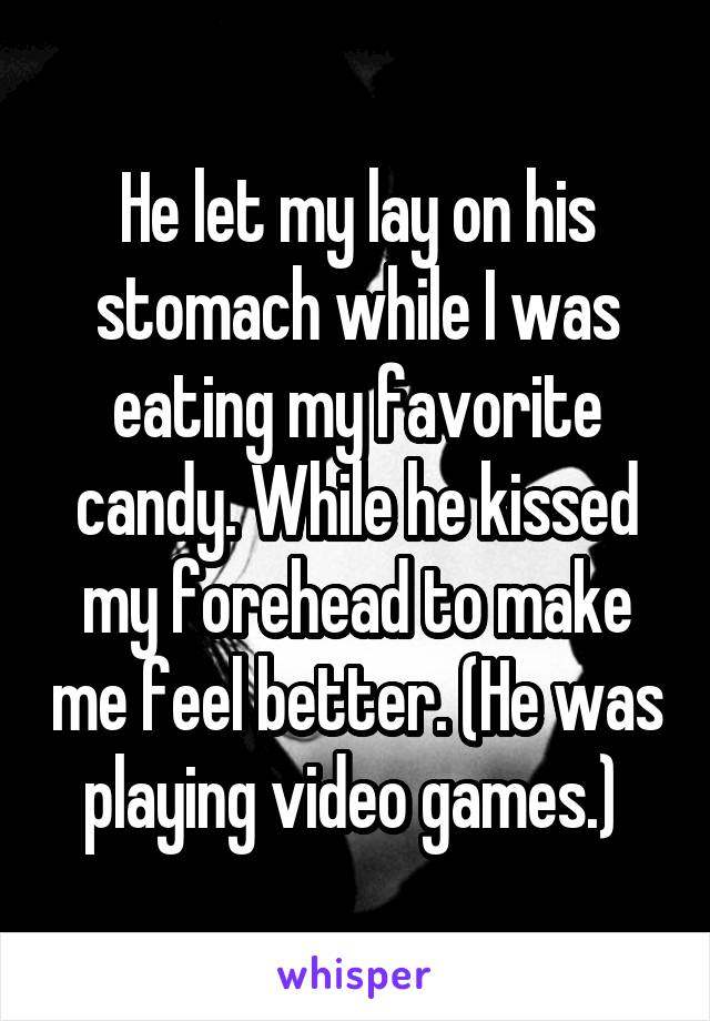 He let my lay on his stomach while I was eating my favorite candy. While he kissed my forehead to make me feel better. (He was playing video games.) 