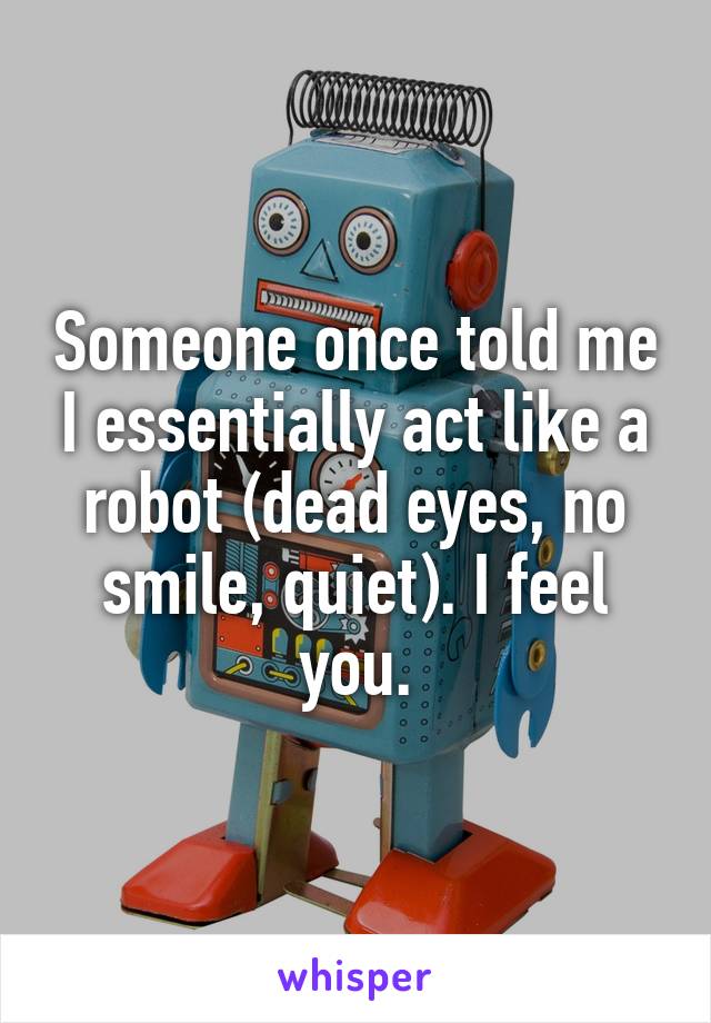 Someone once told me I essentially act like a robot (dead eyes, no smile, quiet). I feel you.