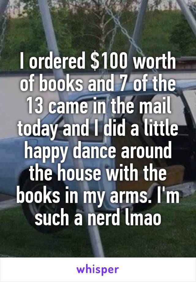I ordered $100 worth of books and 7 of the 13 came in the mail today and I did a little happy dance around the house with the books in my arms. I'm such a nerd lmao