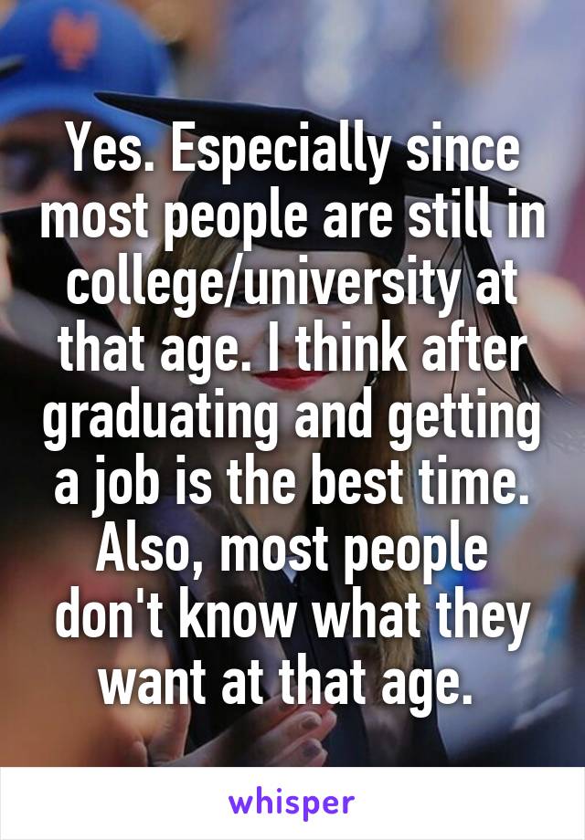 Yes. Especially since most people are still in college/university at that age. I think after graduating and getting a job is the best time. Also, most people don't know what they want at that age. 