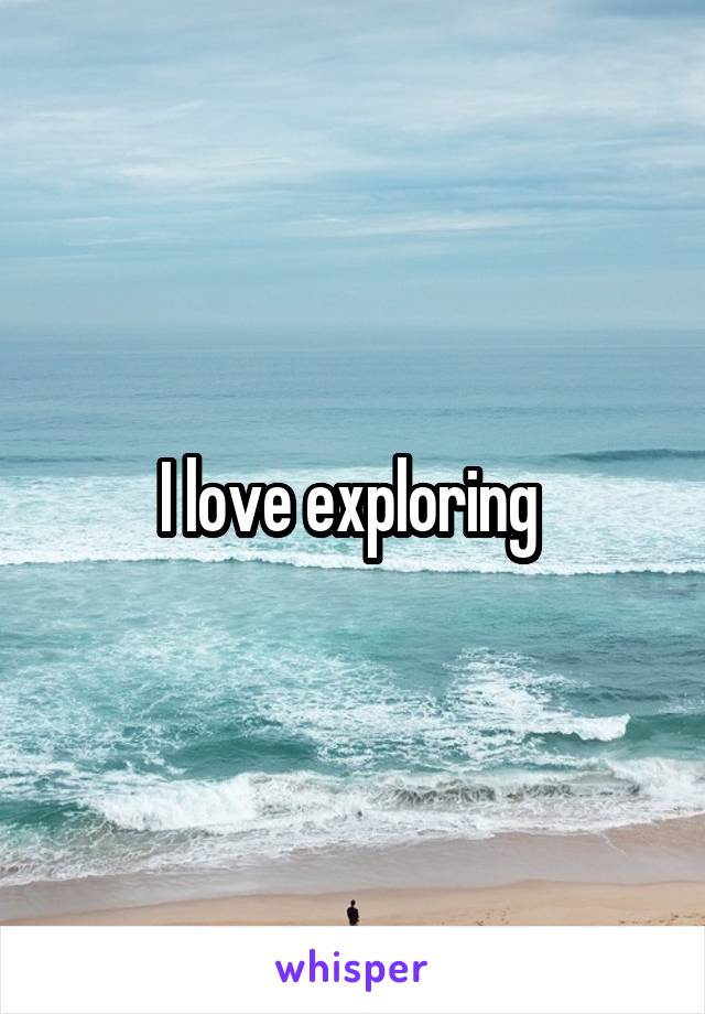I love exploring 