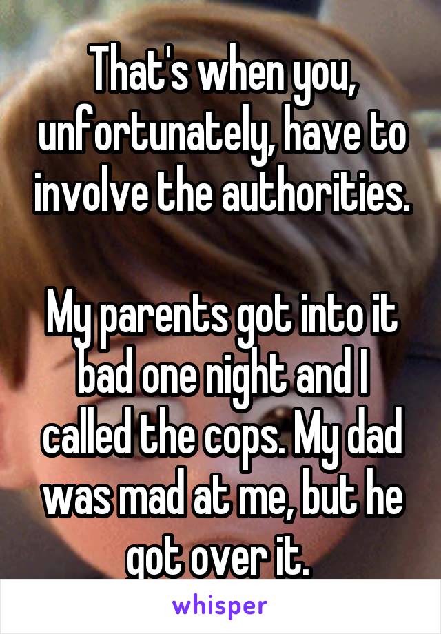 That's when you, unfortunately, have to involve the authorities.

My parents got into it bad one night and I called the cops. My dad was mad at me, but he got over it. 