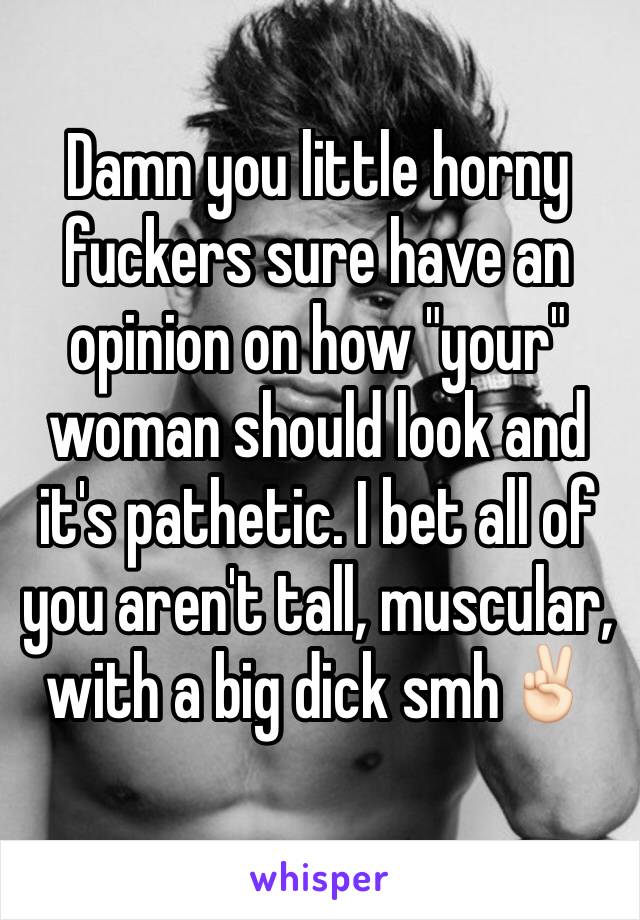 Damn you little horny fuckers sure have an opinion on how "your" woman should look and it's pathetic. I bet all of you aren't tall, muscular, with a big dick smh✌🏻️