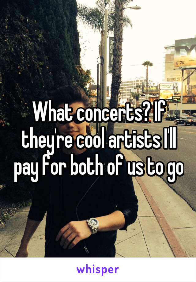 What concerts? If they're cool artists I'll pay for both of us to go