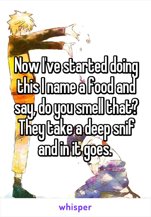 Now I've started doing this I name a food and say, do you smell that? They take a deep snif and in it goes. 